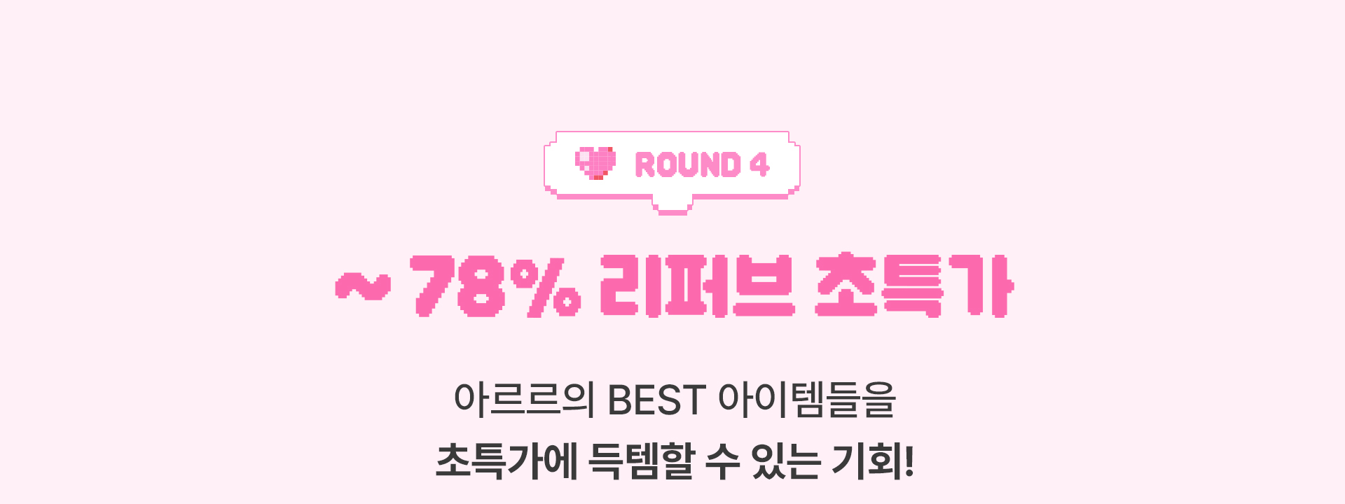 Round4, ~78% 리퍼브 초특가, 아르르의 BEST 아이템들을 초특가에 득템할 수 있는 기회!